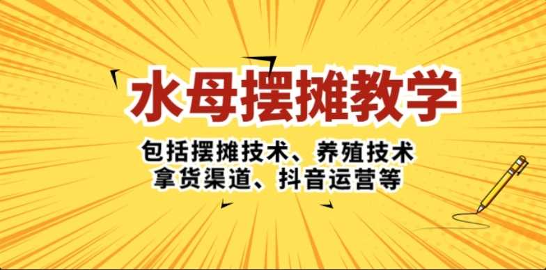 水母·摆摊教学,包括摆摊技术、养殖技术、拿货渠道、抖音运营等