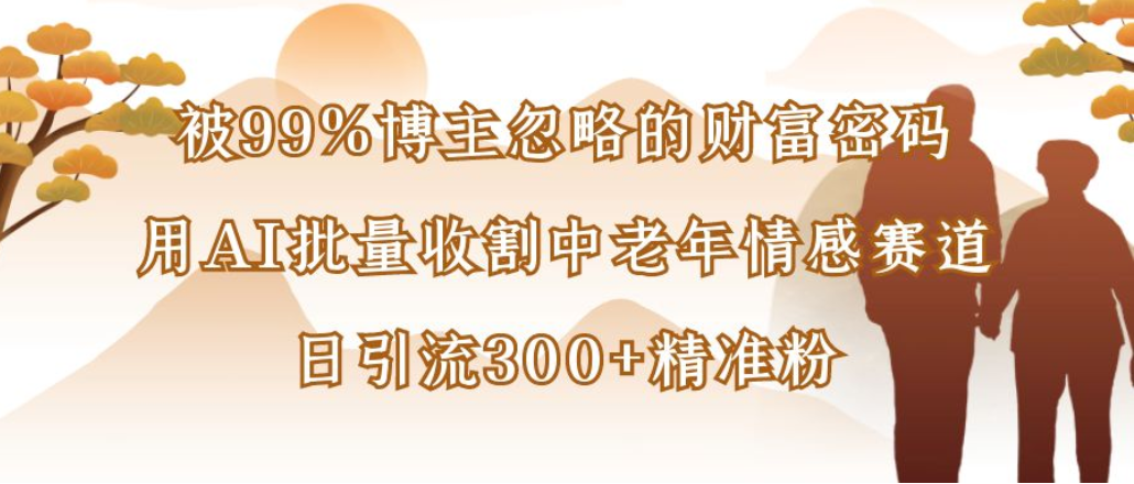 被99%博主忽略的财富密码:用AI批量收割中老年情感赛道,日引流300+精准粉